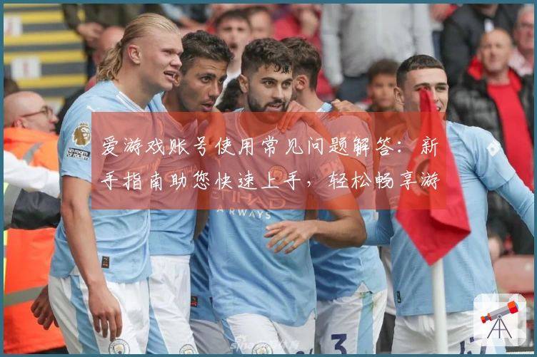 爱游戏账号使用常见问题解答：新手指南助您快速上手，轻松畅享游戏体验