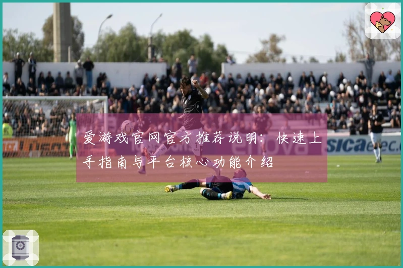 爱游戏官网官方推荐说明：快速上手指南与平台核心功能介绍