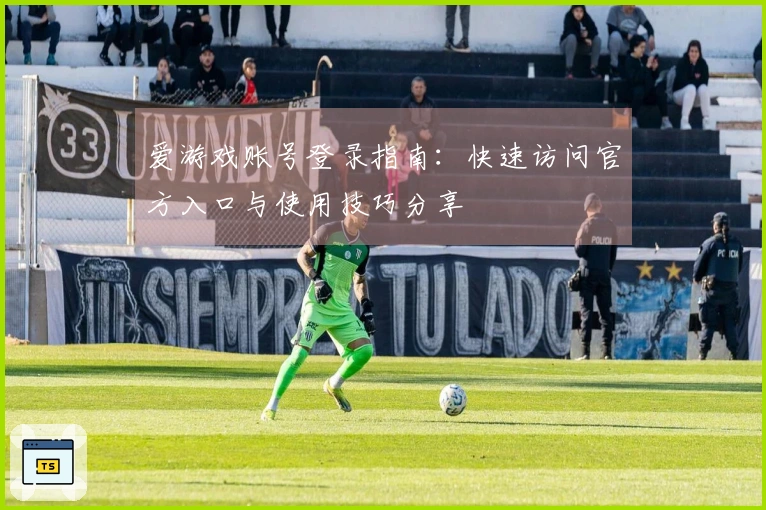 爱游戏账号登录指南：快速访问官方入口与使用技巧分享