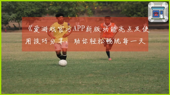 《爱游戏官方APP新版功能亮点及使用技巧分享，助你轻松畅玩每一天》