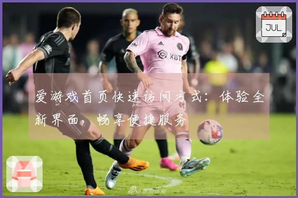 爱游戏首页快速访问方式：体验全新界面，畅享便捷服务