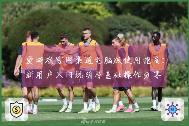 爱游戏官网渠道电脑版使用指南：新用户入门说明与基础操作分享