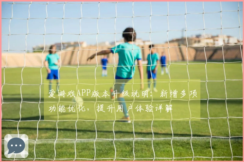 爱游戏APP版本升级说明：新增多项功能优化，提升用户体验详解