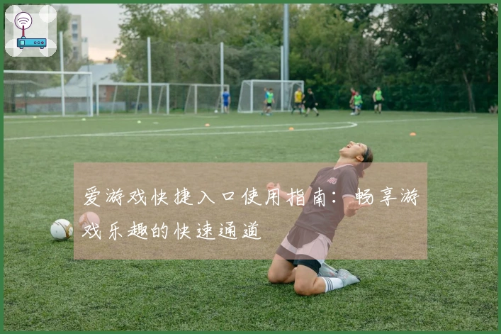 爱游戏快捷入口使用指南：畅享游戏乐趣的快速通道