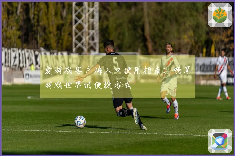 爱游戏客户端入口使用指南：畅享游戏世界的便捷方式