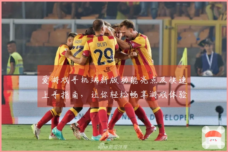 爱游戏手机端新版功能亮点及快速上手指南，让你轻松畅享游戏体验！