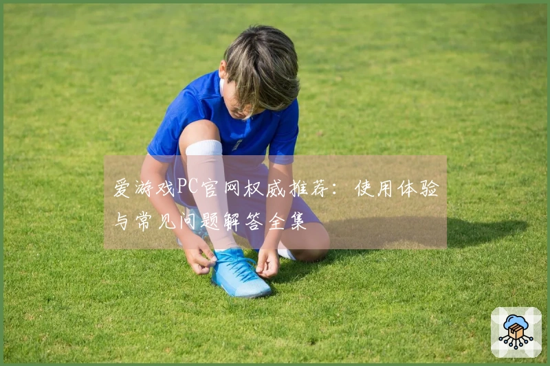 爱游戏PC官网权威推荐：使用体验与常见问题解答全集