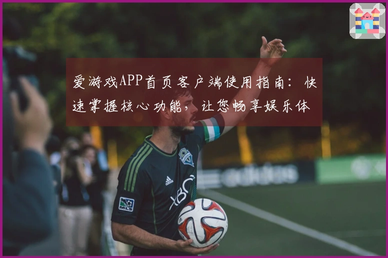 爱游戏APP首页客户端使用指南：快速掌握核心功能，让您畅享娱乐体验