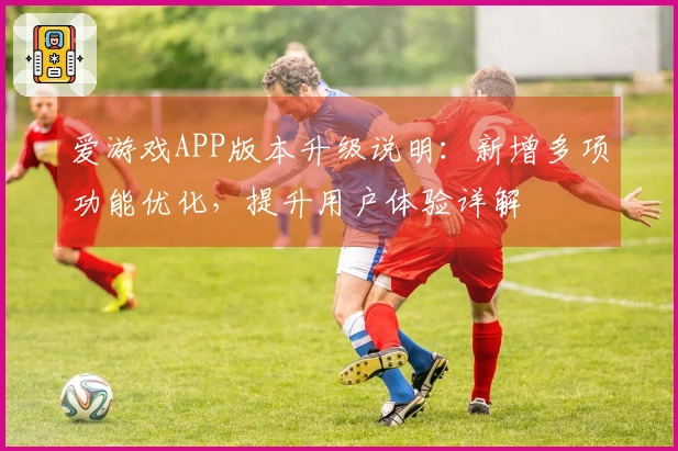 爱游戏APP版本升级说明：新增多项功能优化，提升用户体验详解