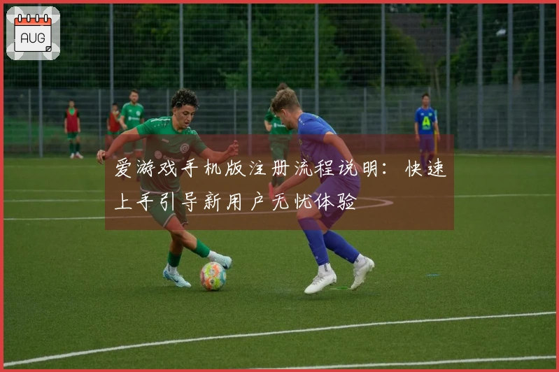 爱游戏手机版注册流程说明：快速上手引导新用户无忧体验