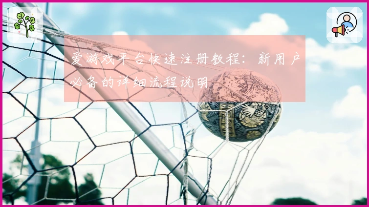 爱游戏平台快速注册教程：新用户必备的详细流程说明
