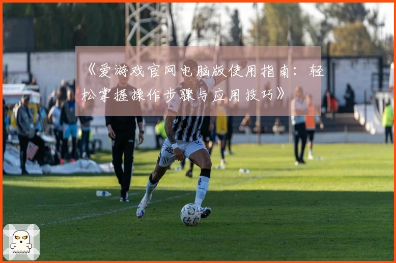 《爱游戏官网电脑版使用指南：轻松掌握操作步骤与应用技巧》