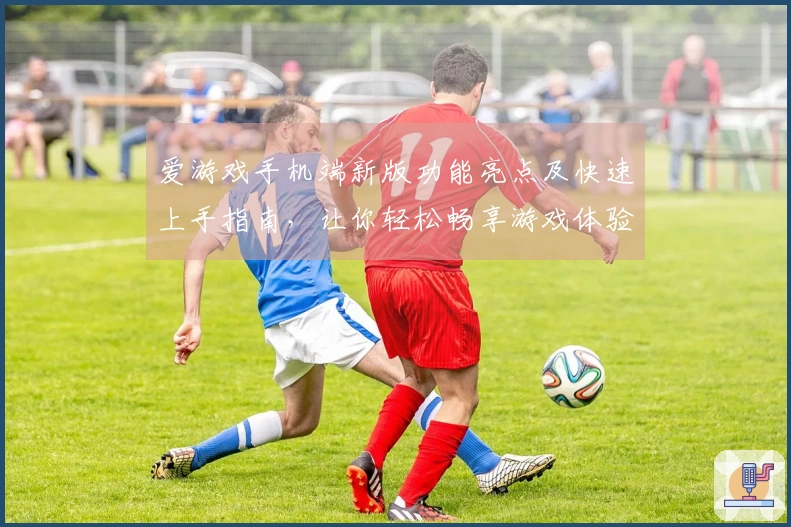 爱游戏手机端新版功能亮点及快速上手指南，让你轻松畅享游戏体验！