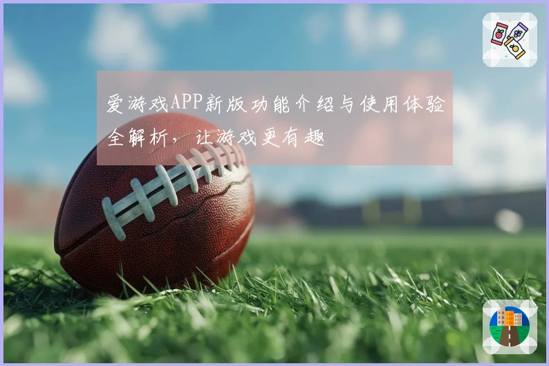 爱游戏APP新版功能介绍与使用体验全解析，让游戏更有趣