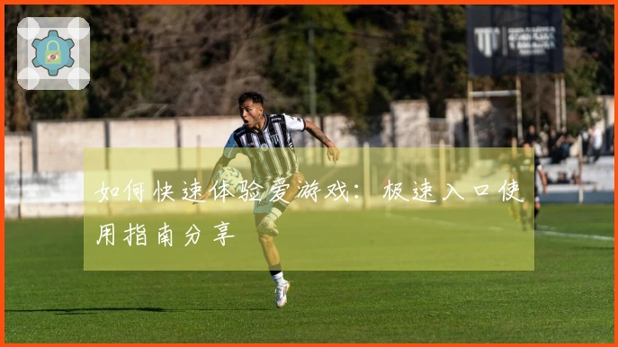 如何快速体验爱游戏：极速入口使用指南分享