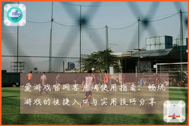 爱游戏官网客户端使用指南：畅玩游戏的快捷入口与实用技巧分享