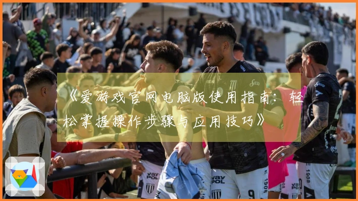 《爱游戏官网电脑版使用指南：轻松掌握操作步骤与应用技巧》