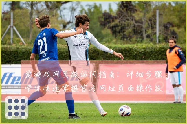 爱游戏网页版访问指南：详细步骤带你快速掌握官方网址页面操作技巧