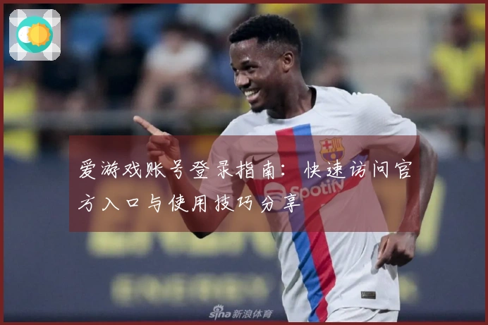 爱游戏账号登录指南：快速访问官方入口与使用技巧分享