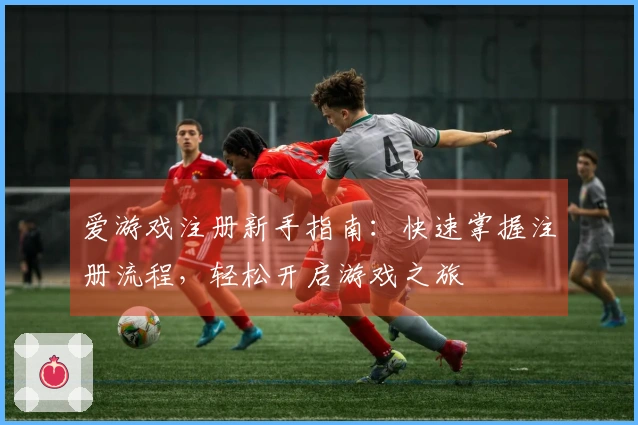 爱游戏注册新手指南：快速掌握注册流程，轻松开启游戏之旅