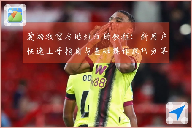 爱游戏官方地址注册教程：新用户快速上手指南与基础操作技巧分享