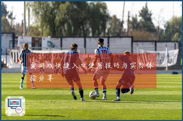 爱游戏快捷入口使用技巧与实际体验分享