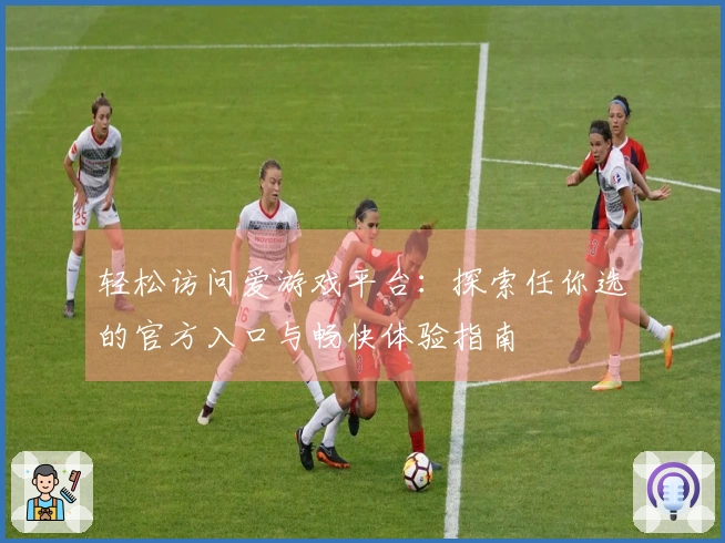 轻松访问爱游戏平台:探索任你选的官方入口与畅快体验指南
