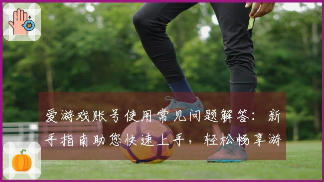 爱游戏账号使用常见问题解答：新手指南助您快速上手，轻松畅享游戏体验