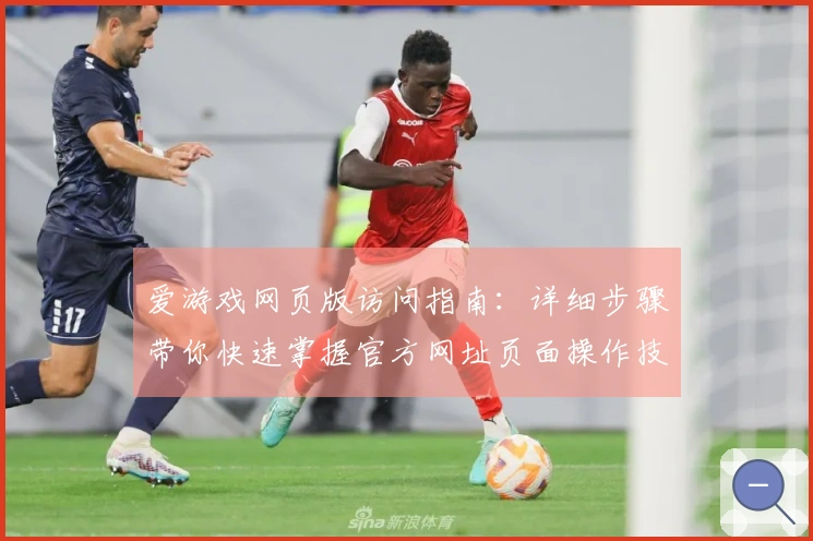 爱游戏网页版访问指南：详细步骤带你快速掌握官方网址页面操作技巧