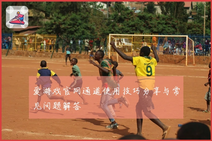 爱游戏官网通道使用技巧分享与常见问题解答